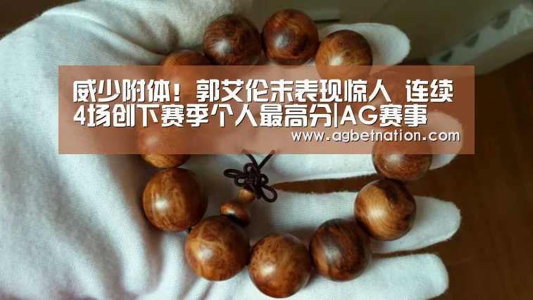 威少附体!郭艾伦末表现惊人 连续4场创下赛季个人最高分|AG赛事(图1) AG赛事