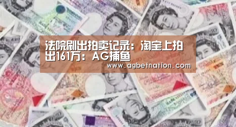 法院刷出拍卖记录:淘宝上拍出161万:AG捕鱼(图2) AG捕鱼